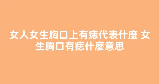 女人女生胸口上有痣代表什麼 女生胸口有痣什麼意思